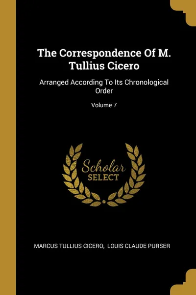 Обложка книги The Correspondence Of M. Tullius Cicero. Arranged According To Its Chronological Order; Volume 7, Marcus Tullius Cicero