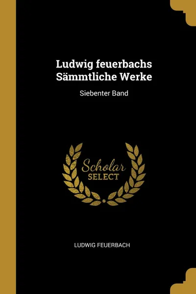 Обложка книги Ludwig feuerbachs Sammtliche Werke. Siebenter Band, Ludwig Feuerbach