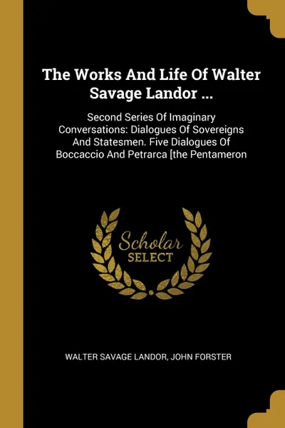 Обложка книги The Works And Life Of Walter Savage Landor ... Second Series Of Imaginary Conversations: Dialogues Of Sovereigns And Statesmen. Five Dialogues Of Boccaccio And Petrarca .the Pentameron, Walter Savage Landor, John Forster