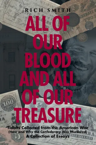 Обложка книги All of Our Blood and All of Our Treasure. Tidbits Collected from the American War (How and Why the Confederacy Was Murdered) A Collection of Essays, Rich Smith