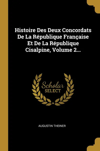 Обложка книги Histoire Des Deux Concordats De La Republique Francaise Et De La Republique Cisalpine, Volume 2..., Augustin Theiner
