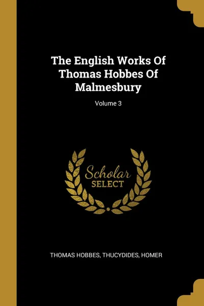 Обложка книги The English Works Of Thomas Hobbes Of Malmesbury; Volume 3, Hobbes Thomas, Thucydides, Homer