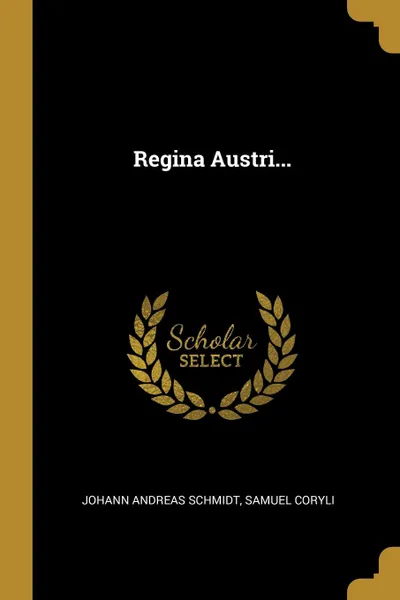 Обложка книги Regina Austri..., Johann Andreas Schmidt, Samuel Coryli