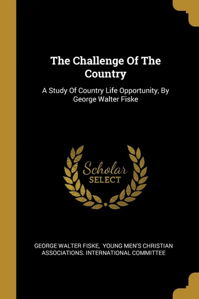 Обложка книги The Challenge Of The Country. A Study Of Country Life Opportunity, By George Walter Fiske, George Walter Fiske