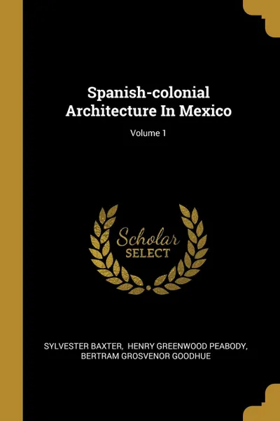 Обложка книги Spanish-colonial Architecture In Mexico; Volume 1, Sylvester Baxter