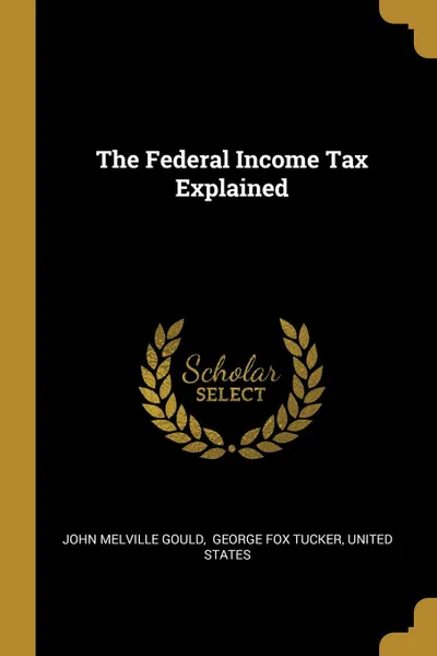 Обложка книги The Federal Income Tax Explained, John Melville Gould, United States
