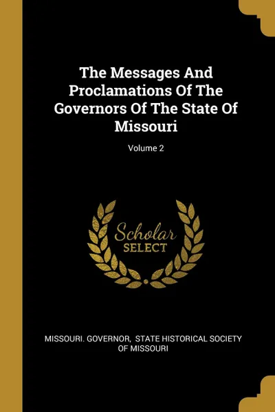 Обложка книги The Messages And Proclamations Of The Governors Of The State Of Missouri; Volume 2, Missouri. Governor