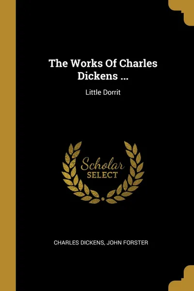 Обложка книги The Works Of Charles Dickens ... Little Dorrit, Чарльз Диккенс, John Forster