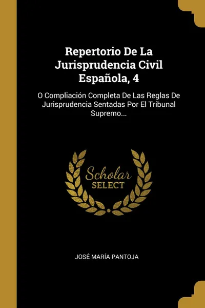 Обложка книги Repertorio De La Jurisprudencia Civil Espanola, 4. O Compliacion Completa De Las Reglas De Jurisprudencia Sentadas Por El Tribunal Supremo..., José María Pantoja