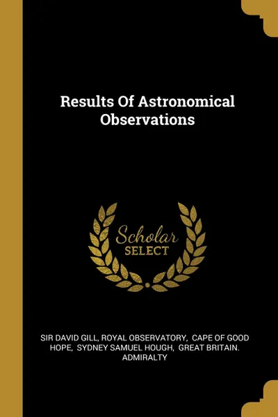 Обложка книги Results Of Astronomical Observations, Sir David Gill, Royal Observatory