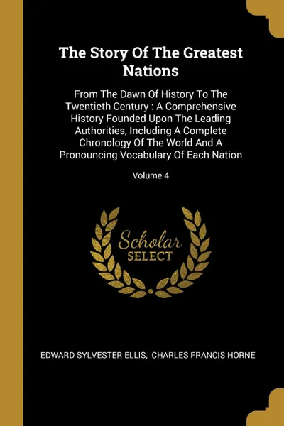 Обложка книги The Story Of The Greatest Nations. From The Dawn Of History To The Twentieth Century : A Comprehensive History Founded Upon The Leading Authorities, Including A Complete Chronology Of The World And A Pronouncing Vocabulary Of Each Nation; Volume 4, Edward Sylvester Ellis