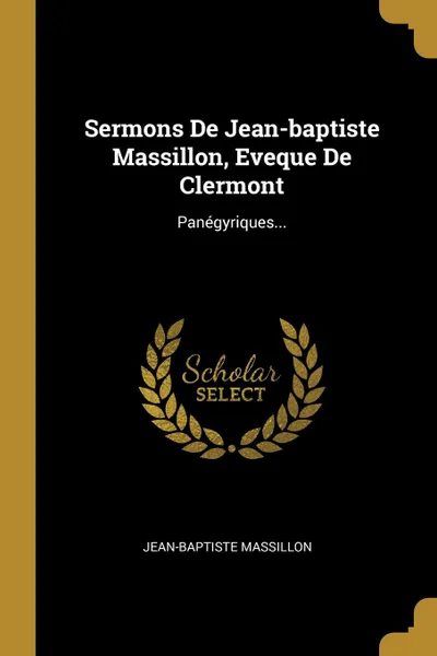 Обложка книги Sermons De Jean-baptiste Massillon, Eveque De Clermont. Panegyriques..., Jean-Baptiste Massillon