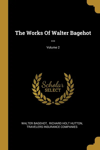 Обложка книги The Works Of Walter Bagehot ...; Volume 2, Walter Bagehot