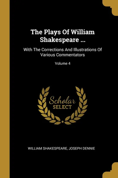 Обложка книги The Plays Of William Shakespeare ... With The Corrections And Illustrations Of Various Commentators; Volume 4, William Shakespeare, Joseph Dennie