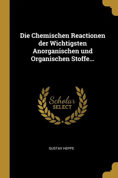 Обложка книги Die Chemischen Reactionen der Wichtigsten Anorganischen und Organischen Stoffe..., Gustav Heppe