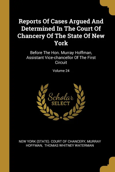 Обложка книги Reports Of Cases Argued And Determined In The Court Of Chancery Of The State Of New York. Before The Hon. Murray Hoffman, Assistant Vice-chancellor Of The First Circuit; Volume 24, Murray Hoffman