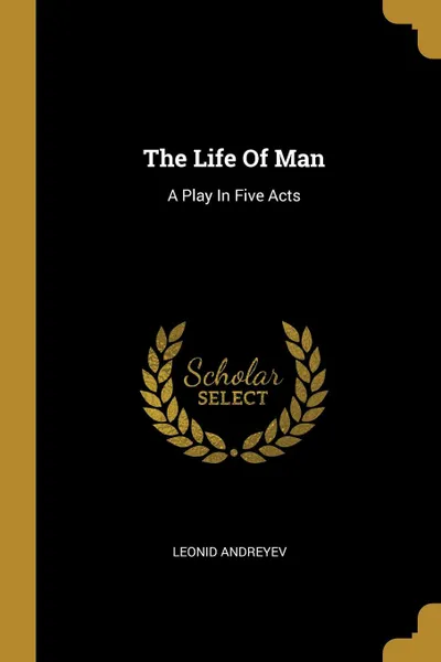 Обложка книги The Life Of Man. A Play In Five Acts, Leonid Andreyev