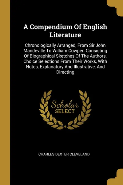 Обложка книги A Compendium Of English Literature. Chronologically Arranged, From Sir John Mandeville To William Cowper. Consisting Of Biographical Sketches Of The Authors, Choice Selections From Their Works, With Notes, Explanatory And Illustrative, And Directing, Charles Dexter Cleveland