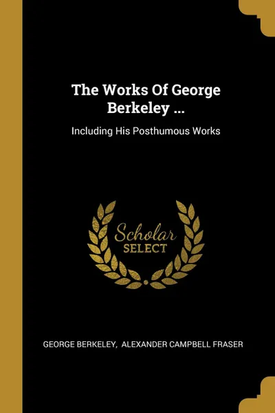 Обложка книги The Works Of George Berkeley ... Including His Posthumous Works, George Berkeley