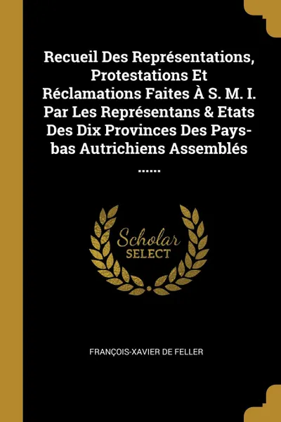 Обложка книги Recueil Des Representations, Protestations Et Reclamations Faites A S. M. I. Par Les Representans . Etats Des Dix Provinces Des Pays-bas Autrichiens Assembles ......, François-Xavier de Feller