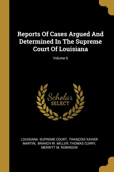 Обложка книги Reports Of Cases Argued And Determined In The Supreme Court Of Louisiana; Volume 6, Louisiana. Supreme Court