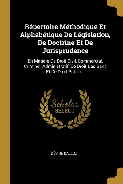 Обложка книги Repertoire Methodique Et Alphabetique De Legislation, De Doctrine Et De Jurisprudence. En Matiere De Droit Civil, Commercial, Criminel, Administratif, De Droit Des Gens Et De Droit Public..., Désiré Dalloz