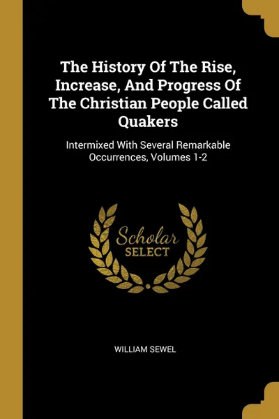 Обложка книги The History Of The Rise, Increase, And Progress Of The Christian People Called Quakers. Intermixed With Several Remarkable Occurrences, Volumes 1-2, William Sewel