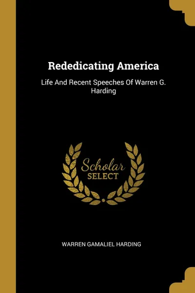 Обложка книги Rededicating America. Life And Recent Speeches Of Warren G. Harding, Warren Gamaliel Harding