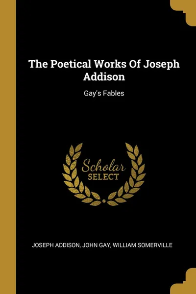 Обложка книги The Poetical Works Of Joseph Addison. Gay.s Fables, Joseph Addison, John Gay, William Somerville