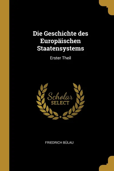 Обложка книги Die Geschichte des Europaischen Staatensystems. Erster Theil, Friedrich Bülau