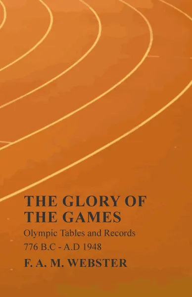 Обложка книги The Glory of the Games - Olympic Tables and Records - 776 B.C - A.D 1948, F.A.M. Webster