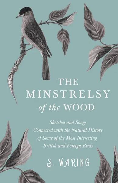 Обложка книги The Minstrelsy of the Wood - Sketches and Songs Connected with the Natural History of Some of the Most Interesting British and Foreign Birds, S. Waring