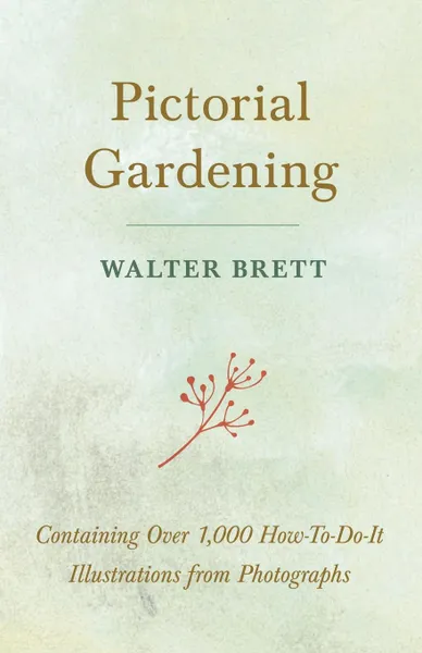 Обложка книги Pictorial Gardening - Containing Over 1,000 How-To-Do-It Illustrations from Photographs, Walter Brett