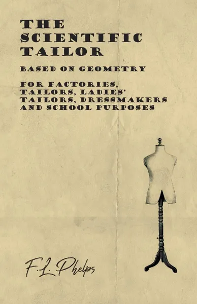 Обложка книги The Scientific Tailor - Based on Geometry - For Factories, Tailors, Ladies. Tailors, Dressmakers and School Purposes, F.L. Phelps