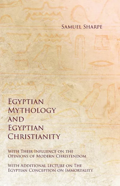 Обложка книги Egyptian Mythology and Egyptian Christianity - With Their Influence on the Opinions of Modern Christendom - With Additional Lecture on The Egyptian Conception on Immortality, Samuel Sharpe, George Andrew Reisner