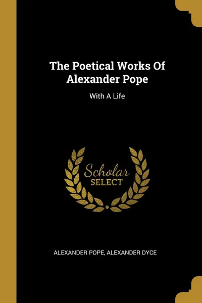 Обложка книги The Poetical Works Of Alexander Pope. With A Life, Alexander Pope, Alexander Dyce
