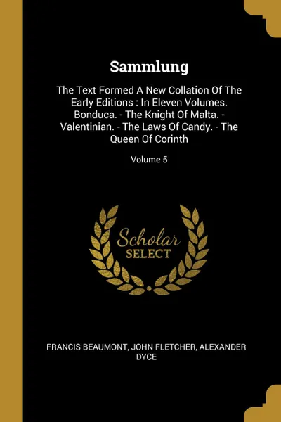 Обложка книги Sammlung. The Text Formed A New Collation Of The Early Editions : In Eleven Volumes. Bonduca. - The Knight Of Malta. - Valentinian. - The Laws Of Candy. - The Queen Of Corinth; Volume 5, Francis Beaumont, John Fletcher, Alexander Dyce