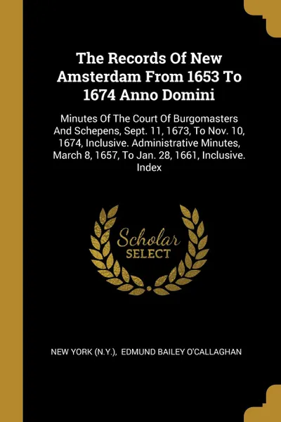 Обложка книги The Records Of New Amsterdam From 1653 To 1674 Anno Domini. Minutes Of The Court Of Burgomasters And Schepens, Sept. 11, 1673, To Nov. 10, 1674, Inclusive. Administrative Minutes, March 8, 1657, To Jan. 28, 1661, Inclusive. Index, New York (N.Y.)