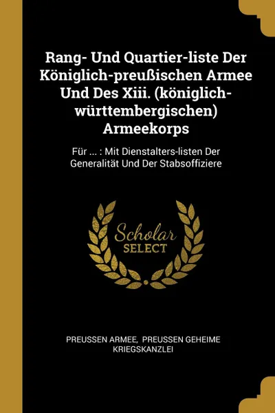 Обложка книги Rang- Und Quartier-liste Der Koniglich-preussischen Armee Und Des Xiii. (koniglich-wurttembergischen) Armeekorps. Fur ... : Mit Dienstalters-listen Der Generalitat Und Der Stabsoffiziere, Preußen Armee