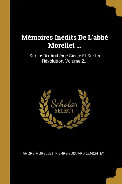 Обложка книги Memoires Inedits De L.abbe Morellet ... Sur Le Dix-huitieme Siecle Et Sur La Revolution, Volume 2..., André Morellet, Pierre-Edouard Lemontey