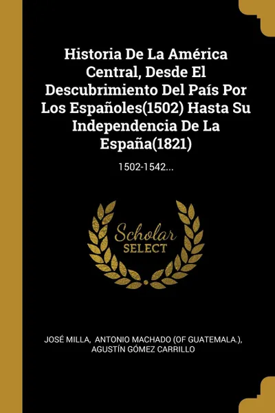 Обложка книги Historia De La America Central, Desde El Descubrimiento Del Pais Por Los Espanoles(1502) Hasta Su Independencia De La Espana(1821). 1502-1542..., José Milla