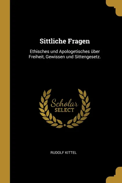 Обложка книги Sittliche Fragen. Ethisches und Apologetisches uber Freiheit, Gewissen und Sittengesetz., Rudolf Kittel