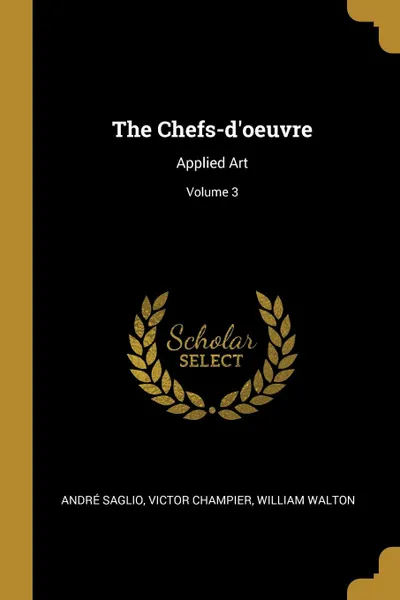 Обложка книги The Chefs-d.oeuvre. Applied Art; Volume 3, André Saglio, Victor Champier, William Walton