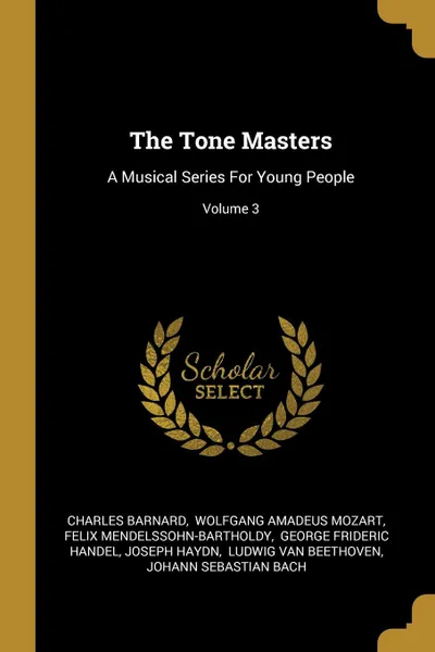 Обложка книги The Tone Masters. A Musical Series For Young People; Volume 3, Charles Barnard, Felix Mendelssohn-Bartholdy