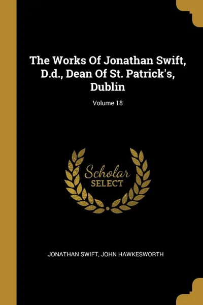 Обложка книги The Works Of Jonathan Swift, D.d., Dean Of St. Patrick.s, Dublin; Volume 18, Jonathan Swift, John Hawkesworth