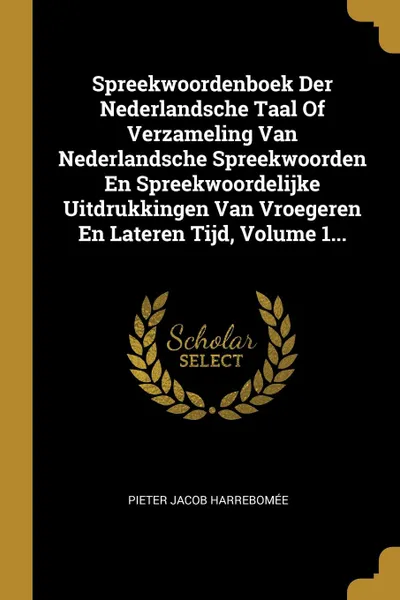 Обложка книги Spreekwoordenboek Der Nederlandsche Taal Of Verzameling Van Nederlandsche Spreekwoorden En Spreekwoordelijke Uitdrukkingen Van Vroegeren En Lateren Tijd, Volume 1..., Pieter Jacob Harrebomée