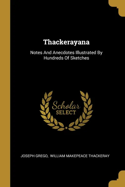 Обложка книги Thackerayana. Notes And Anecdotes Illustrated By Hundreds Of Sketches, Joseph Grego