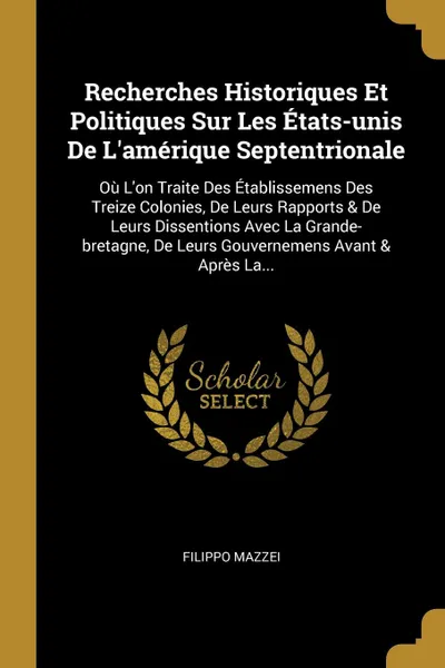 Обложка книги Recherches Historiques Et Politiques Sur Les Etats-unis De L.amerique Septentrionale. Ou L.on Traite Des Etablissemens Des Treize Colonies, De Leurs Rapports . De Leurs Dissentions Avec La Grande-bretagne, De Leurs Gouvernemens Avant . Apres La..., Filippo Mazzei