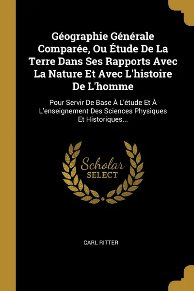 Обложка книги Geographie Generale Comparee, Ou Etude De La Terre Dans Ses Rapports Avec La Nature Et Avec L.histoire De L.homme. Pour Servir De Base A L.etude Et A L.enseignement Des Sciences Physiques Et Historiques..., Carl Ritter