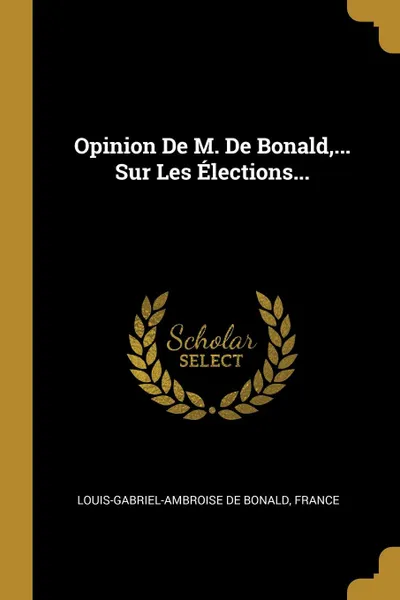 Обложка книги Opinion De M. De Bonald,... Sur Les Elections..., Louis-Gabriel-Ambroise de Bonald, France